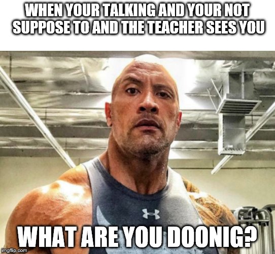 Angry Dwanye Johnson | WHEN YOUR TALKING AND YOUR NOT SUPPOSE TO AND THE TEACHER SEES YOU; WHAT ARE YOU DOONIG? | image tagged in angry dwanye johnson | made w/ Imgflip meme maker