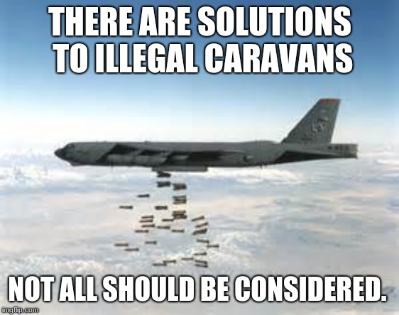 Ugh no!  Keep thinking. | THERE ARE SOLUTIONS TO ILLEGAL CARAVANS; NOT ALL SHOULD BE CONSIDERED. | image tagged in bomber b-52,border security,build a wall not bombs,keep thinking | made w/ Imgflip meme maker