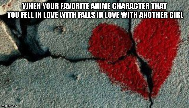 Im heartbroken!! | WHEN YOUR FAVORITE ANIME CHARACTER THAT YOU FELL IN LOVE WITH FALLS IN LOVE WITH ANOTHER GIRL | image tagged in heartbreak,true love,anime | made w/ Imgflip meme maker