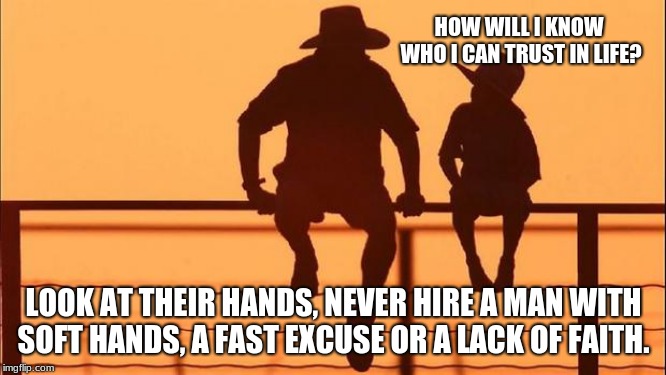 Cowboy wisdom on picking friends. | HOW WILL I KNOW WHO I CAN TRUST IN LIFE? LOOK AT THEIR HANDS, NEVER HIRE A MAN WITH SOFT HANDS, A FAST EXCUSE OR A LACK OF FAITH. | image tagged in cowboy father and son,cowboy wisdom,friends,soft hands,build relationships | made w/ Imgflip meme maker