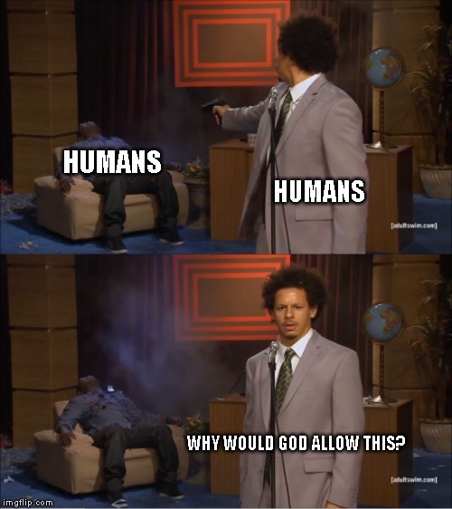 Who Killed Hannibal Meme | HUMANS; HUMANS; WHY WOULD GOD ALLOW THIS? | image tagged in memes,who killed hannibal,lol,meme,funny memes,dank meme | made w/ Imgflip meme maker