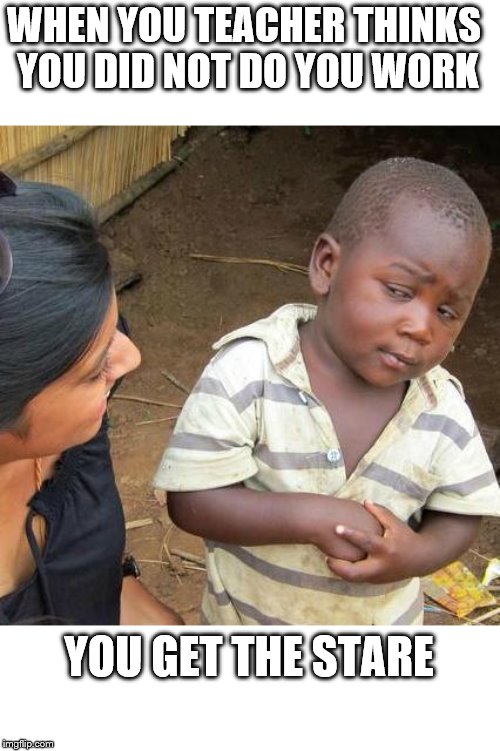 Third World Skeptical Kid | WHEN YOU TEACHER THINKS YOU DID NOT DO YOU WORK; YOU GET THE STARE | image tagged in memes,third world skeptical kid | made w/ Imgflip meme maker