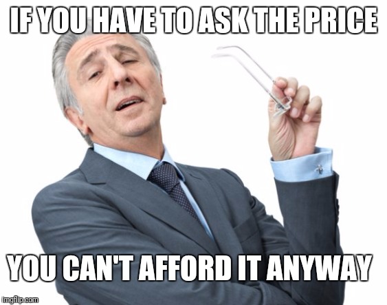snobbysir | IF YOU HAVE TO ASK THE PRICE; YOU CAN'T AFFORD IT ANYWAY | image tagged in snobbysir | made w/ Imgflip meme maker