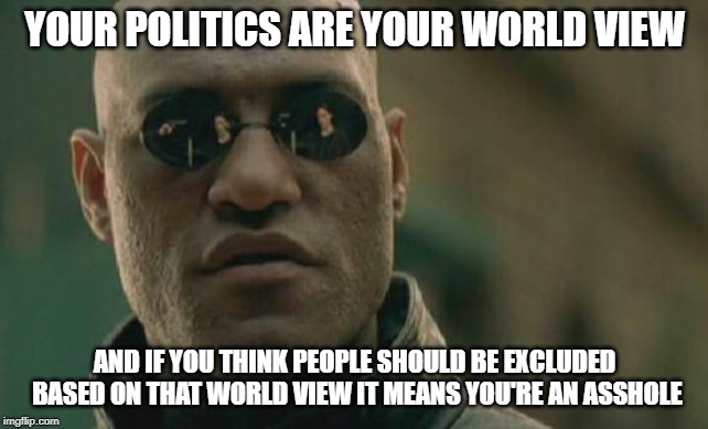 All Politics are Identity Politics | YOUR POLITICS ARE YOUR WORLD VIEW; AND IF YOU THINK PEOPLE SHOULD BE EXCLUDED BASED ON THAT WORLD VIEW IT MEANS YOU'RE AN ASSHOLE | image tagged in memes,matrix morpheus,conservatives | made w/ Imgflip meme maker