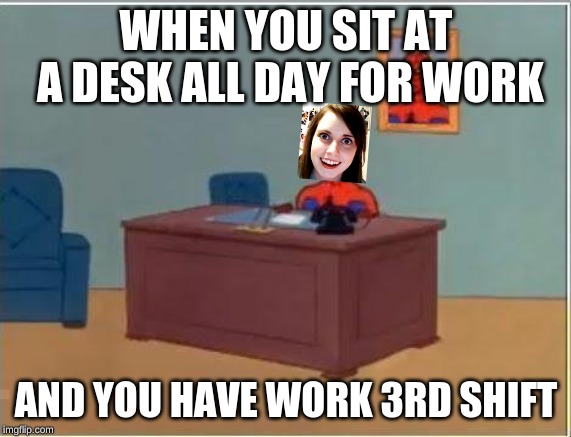 Spiderman Computer Desk Meme | WHEN YOU SIT AT A DESK ALL DAY FOR WORK; AND YOU HAVE WORK 3RD SHIFT | image tagged in memes,spiderman computer desk,spiderman | made w/ Imgflip meme maker