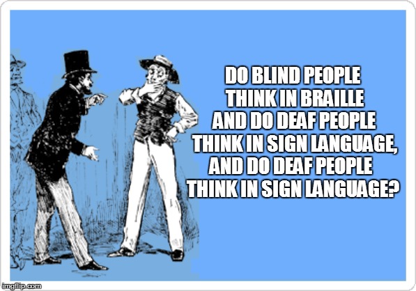 'Splain me something: | DO BLIND PEOPLE THINK IN BRAILLE AND DO DEAF PEOPLE THINK IN SIGN LANGUAGE, AND DO DEAF PEOPLE THINK IN SIGN LANGUAGE? | image tagged in funny | made w/ Imgflip meme maker