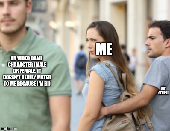 Distracted Girlfriend | ME AN VIDEO GAME CHARACTER (MALE OR FEMALE. IT DOESN'T REALLY MATER TO ME BECAUSE I'M BI) MY SENPAI | image tagged in distracted girlfriend | made w/ Imgflip meme maker