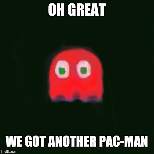 blinky pac man | OH GREAT WE GOT ANOTHER PAC-MAN | image tagged in blinky pac man | made w/ Imgflip meme maker