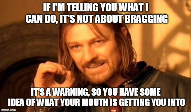 One Does Not Simply Meme | IF I'M TELLING YOU WHAT I CAN DO, IT'S NOT ABOUT BRAGGING; IT'S A WARNING, SO YOU HAVE SOME IDEA OF WHAT YOUR MOUTH IS GETTING YOU INTO | image tagged in memes,one does not simply | made w/ Imgflip meme maker