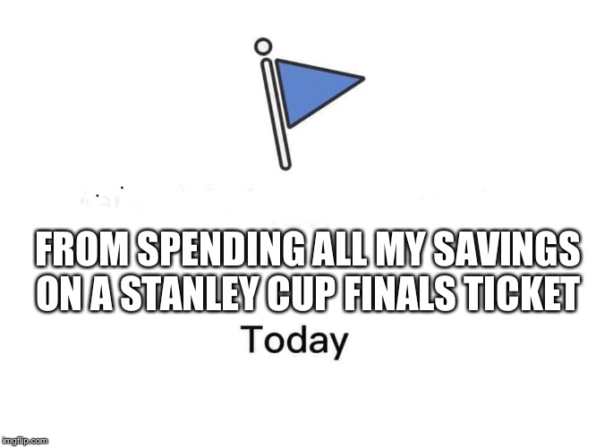 Marked safe from | FROM SPENDING ALL MY SAVINGS ON A STANLEY CUP FINALS TICKET | image tagged in marked safe from | made w/ Imgflip meme maker