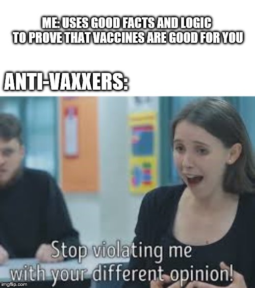 Anti-Vaxxer Logic | ME: USES GOOD FACTS AND LOGIC TO PROVE THAT VACCINES ARE GOOD FOR YOU; ANTI-VAXXERS: | image tagged in stop violating me with your different opinion,anti vax,memes,funny | made w/ Imgflip meme maker