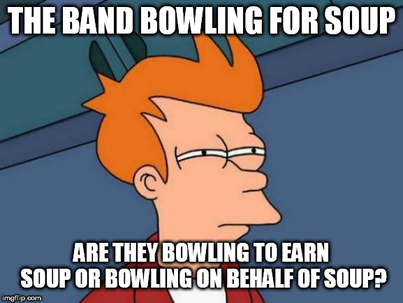 Futurama Fry Meme | THE BAND BOWLING FOR SOUP; ARE THEY BOWLING TO EARN SOUP OR BOWLING ON BEHALF OF SOUP? | image tagged in memes,futurama fry | made w/ Imgflip meme maker