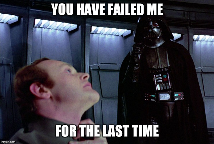 darth vader force choke | YOU HAVE FAILED ME FOR THE LAST TIME | image tagged in darth vader force choke | made w/ Imgflip meme maker