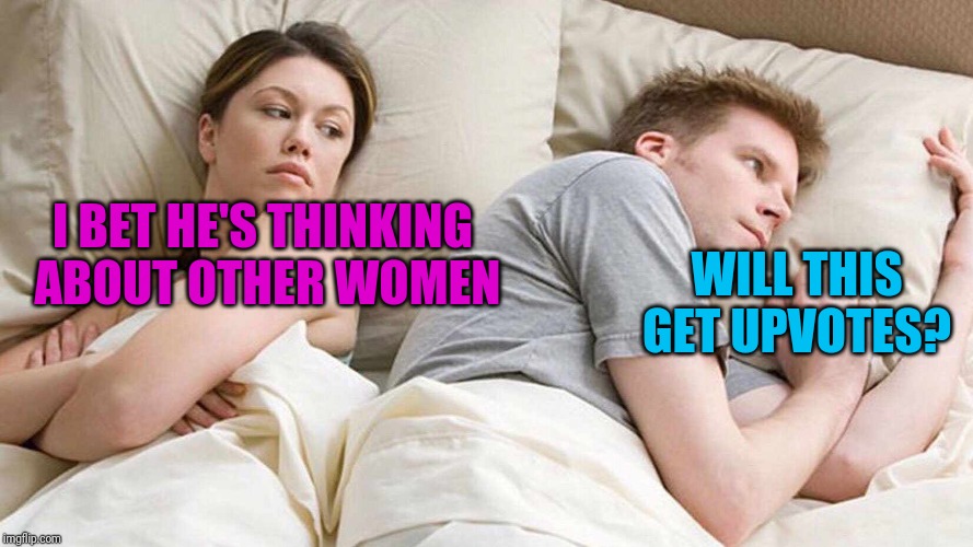 I Bet He's Thinking About Other Women | I BET HE'S THINKING ABOUT OTHER WOMEN; WILL THIS GET UPVOTES? | image tagged in i bet he's thinking about other women,upvotes | made w/ Imgflip meme maker