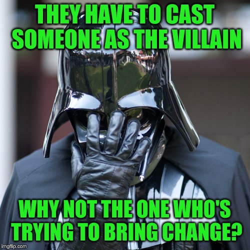 Vader Facepalm | THEY HAVE TO CAST SOMEONE AS THE VILLAIN WHY NOT THE ONE WHO'S TRYING TO BRING CHANGE? | image tagged in vader facepalm | made w/ Imgflip meme maker