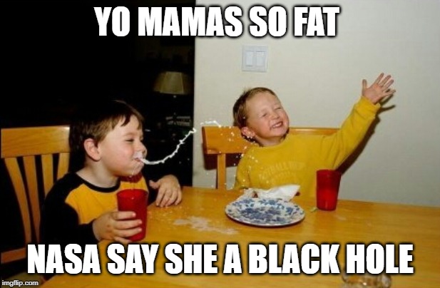 Yo Mamas So Fat Meme |  YO MAMAS SO FAT; NASA SAY SHE A BLACK HOLE | image tagged in memes,yo mamas so fat | made w/ Imgflip meme maker