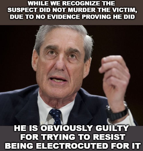 Robert Mueller, Special Investigator | WHILE WE RECOGNIZE THE SUSPECT DID NOT MURDER THE VICTIM, DUE TO NO EVIDENCE PROVING HE DID; HE IS OBVIOUSLY GUILTY FOR TRYING TO RESIST BEING ELECTROCUTED FOR IT | image tagged in robert mueller special investigator,mueller report,donald trump,russia | made w/ Imgflip meme maker