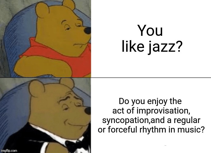 No. I prefer Black Sabbath. | You like jazz? Do you enjoy the act of improvisation, syncopation,and a regular or forceful rhythm in music? | image tagged in memes,tuxedo winnie the pooh | made w/ Imgflip meme maker