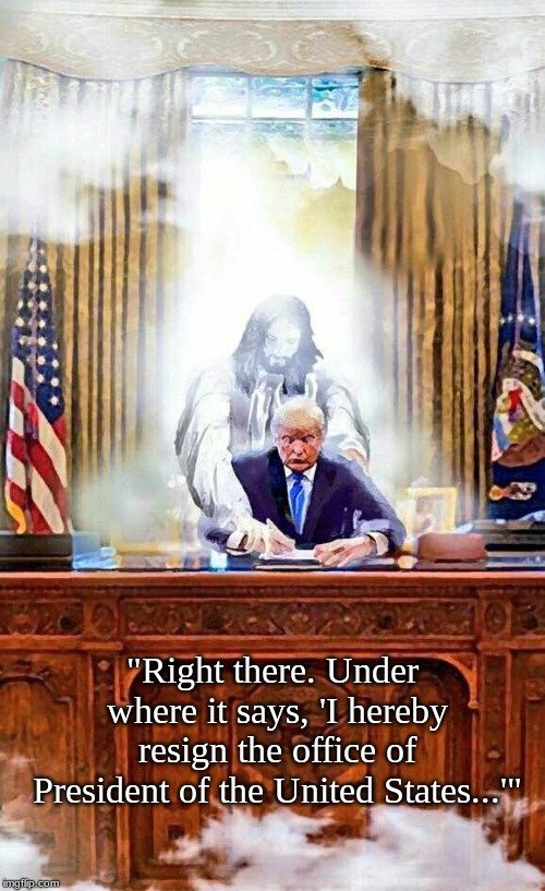 Trump Jesus | "Right there. Under where it says, 'I hereby resign the office of President of the United States...'" | image tagged in trump jesus | made w/ Imgflip meme maker