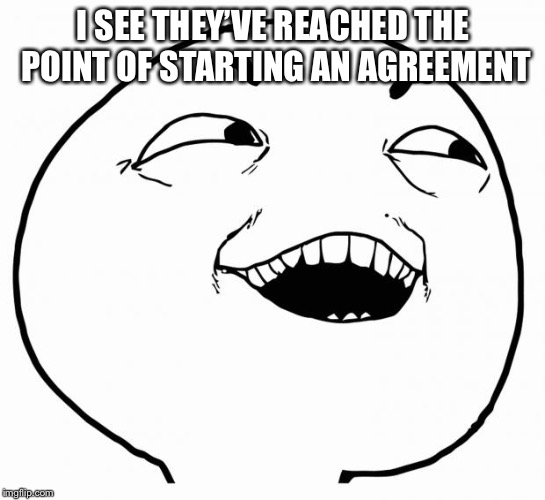 i see what you did there | I SEE THEY’VE REACHED THE POINT OF STARTING AN AGREEMENT | image tagged in i see what you did there | made w/ Imgflip meme maker
