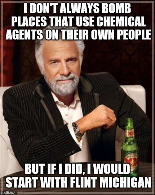 The Most Interesting Man In The World | I DON'T ALWAYS BOMB PLACES THAT USE CHEMICAL AGENTS ON THEIR OWN PEOPLE; BUT IF I DID, I WOULD START WITH FLINT MICHIGAN | image tagged in memes,the most interesting man in the world | made w/ Imgflip meme maker