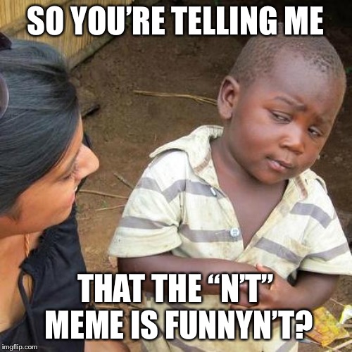 Third World Skeptical Kid Meme | SO YOU’RE TELLING ME THAT THE “N’T” MEME IS FUNNYN’T? | image tagged in memes,third world skeptical kid | made w/ Imgflip meme maker