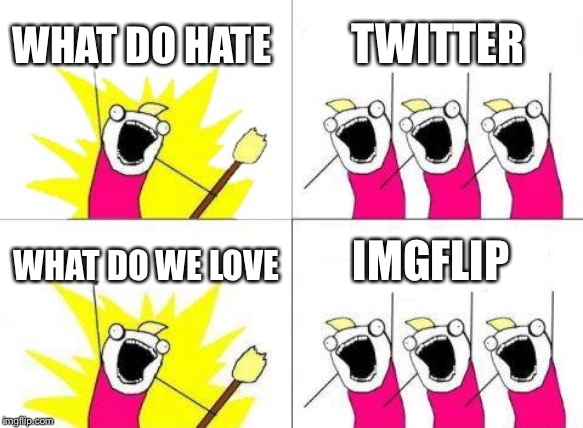 What Do We Want Meme | WHAT DO HATE; TWITTER; IMGFLIP; WHAT DO WE LOVE | image tagged in memes,what do we want | made w/ Imgflip meme maker