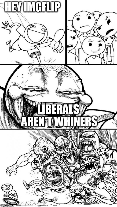 Hey Internet | HEY IMGFLIP; LIBERALS AREN'T WHINERS | image tagged in memes,hey internet,imgflip,liberal,liberals,whiners | made w/ Imgflip meme maker