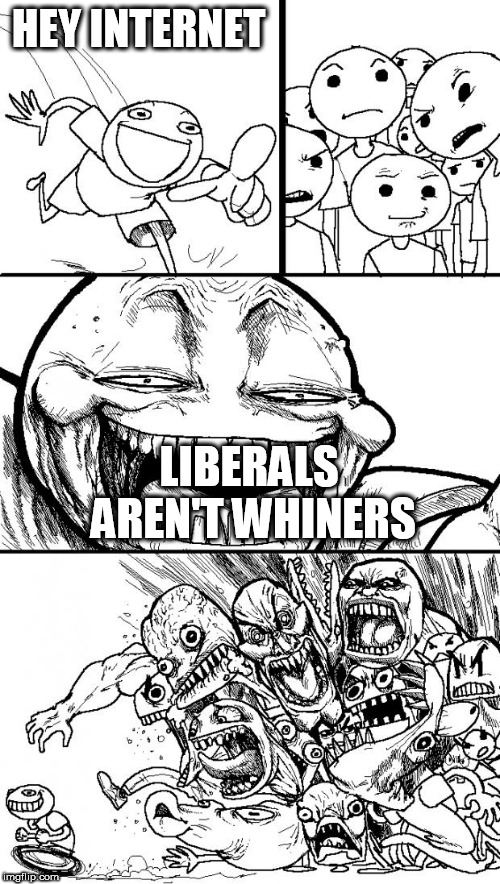 Hey Internet | HEY INTERNET; LIBERALS AREN'T WHINERS | image tagged in memes,hey internet,internet,liberal,liberals,hey | made w/ Imgflip meme maker