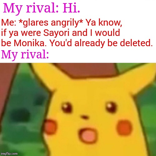 How to threaten your rivals using random DDLC related stuff. | My rival: Hi. Me: *glares angrily* Ya know, if ya were Sayori and I would be Monika. You'd already be deleted. My rival: | image tagged in memes,surprised pikachu,threats,ddlc,rivalry | made w/ Imgflip meme maker