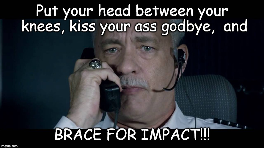 Sully Brace for impact | Put your head between your knees, kiss your ass godbye,  and; BRACE FOR IMPACT!!! | image tagged in sully brace for impact | made w/ Imgflip meme maker