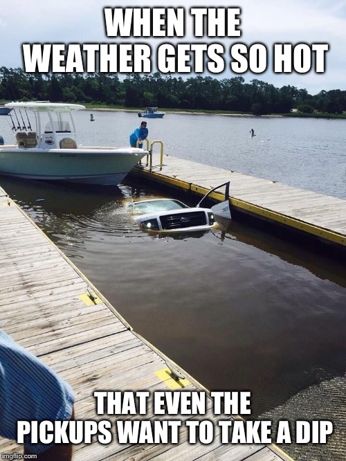 Ford truck | WHEN THE WEATHER GETS SO HOT; THAT EVEN THE PICKUPS WANT TO TAKE A DIP | image tagged in ford truck | made w/ Imgflip meme maker