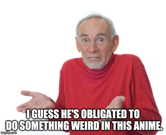 Old Man Shrugging | I GUESS HE'S OBLIGATED TO DO SOMETHING WEIRD IN THIS ANIME. | image tagged in old man shrugging | made w/ Imgflip meme maker