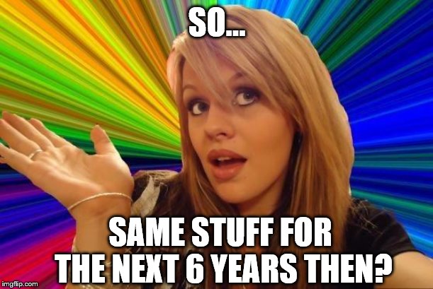 Dumb Blonde Meme | SO... SAME STUFF FOR THE NEXT 6 YEARS THEN? | image tagged in memes,dumb blonde | made w/ Imgflip meme maker