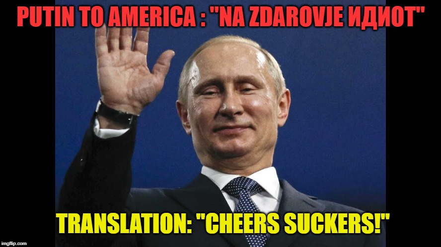 Cheers suckers | PUTIN TO AMERICA : "NA ZDAROVJE ИДИОТ"; TRANSLATION: "CHEERS SUCKERS!" | image tagged in putin | made w/ Imgflip meme maker