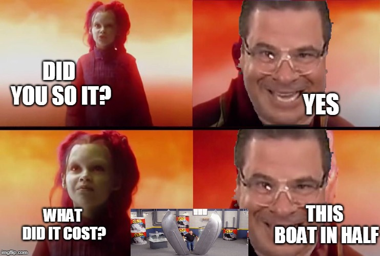 Flex tape is the price | YES; DID YOU SO IT? WHAT DID IT COST? THIS BOAT IN HALF | image tagged in flex tape is the price | made w/ Imgflip meme maker