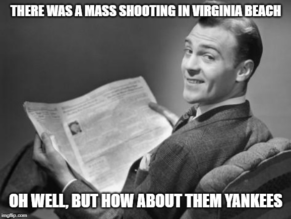 50's newspaper | THERE WAS A MASS SHOOTING IN VIRGINIA BEACH; OH WELL, BUT HOW ABOUT THEM YANKEES | image tagged in 50's newspaper | made w/ Imgflip meme maker