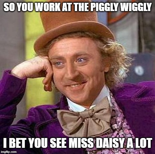 Creepy Condescending Wonka | SO YOU WORK AT THE PIGGLY WIGGLY; I BET YOU SEE MISS DAISY A LOT | image tagged in memes,creepy condescending wonka | made w/ Imgflip meme maker