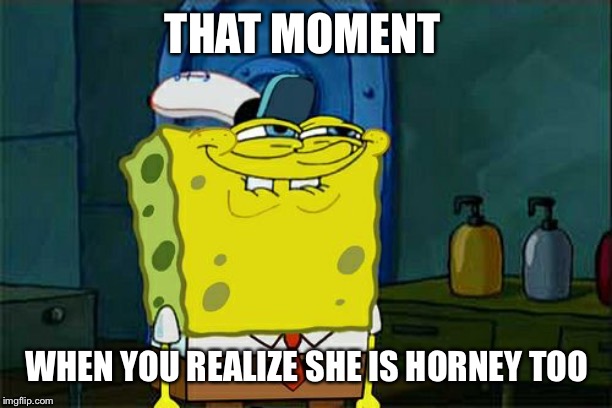 Don't You Squidward Meme | THAT MOMENT; WHEN YOU REALIZE SHE IS HORNEY TOO | image tagged in memes,dont you squidward | made w/ Imgflip meme maker