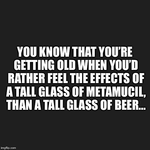 YOU KNOW THAT YOU’RE GETTING OLD WHEN YOU’D RATHER FEEL THE EFFECTS OF A TALL GLASS OF METAMUCIL, THAN A TALL GLASS OF BEER... | image tagged in getting old,metamucil | made w/ Imgflip meme maker