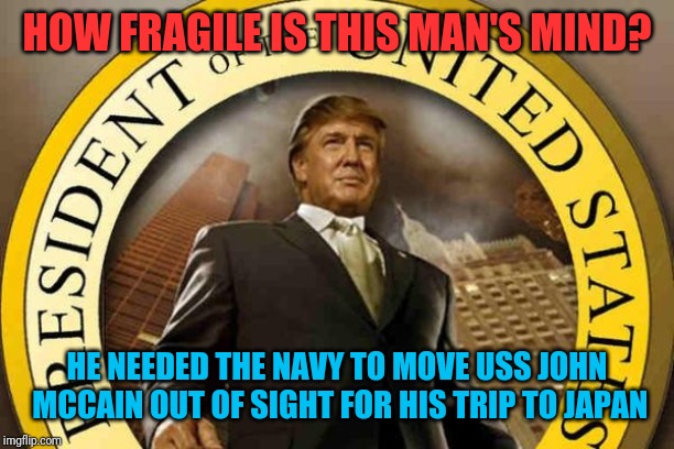 trump | HOW FRAGILE IS THIS MAN'S MIND? HE NEEDED THE NAVY TO MOVE USS JOHN MCCAIN OUT OF SIGHT FOR HIS TRIP TO JAPAN | image tagged in trump | made w/ Imgflip meme maker