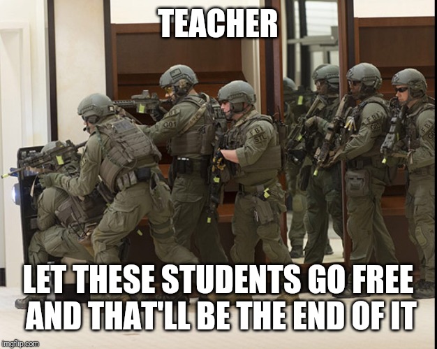 FBI SWAT | TEACHER LET THESE STUDENTS GO FREE AND THAT'LL BE THE END OF IT | image tagged in fbi swat | made w/ Imgflip meme maker