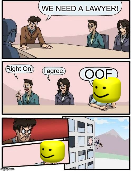 Boardroom Meeting Suggestion | WE NEED A LAWYER! Right On! I agree. OOF | image tagged in memes,boardroom meeting suggestion | made w/ Imgflip meme maker