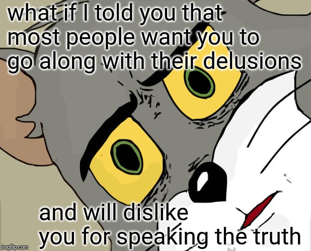 Unsettled Tom | what if I told you that most people want you to go along with their delusions; and will dislike you for speaking the truth | image tagged in memes,unsettled tom | made w/ Imgflip meme maker