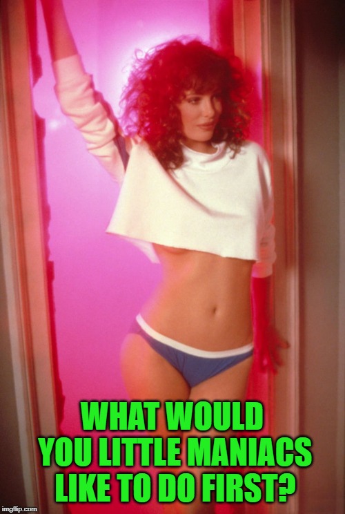 Weird Science | WHAT WOULD YOU LITTLE MANIACS LIKE TO DO FIRST? | image tagged in weird science | made w/ Imgflip meme maker