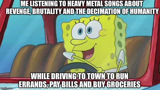 Heavy Metal SpongeBob | ME LISTENING TO HEAVY METAL SONGS ABOUT REVENGE, BRUTALITY AND THE DECIMATION OF HUMANITY; WHILE DRIVING TO TOWN TO RUN ERRANDS, PAY BILLS AND BUY GROCERIES | image tagged in spongebob,funny memes,heavy metal | made w/ Imgflip meme maker