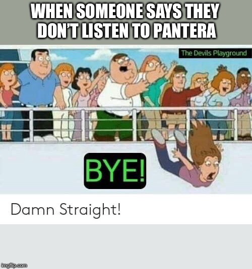 Peter loves Pantera | WHEN SOMEONE SAYS THEY DON’T LISTEN TO PANTERA | image tagged in family guy,pantera,funny memes | made w/ Imgflip meme maker