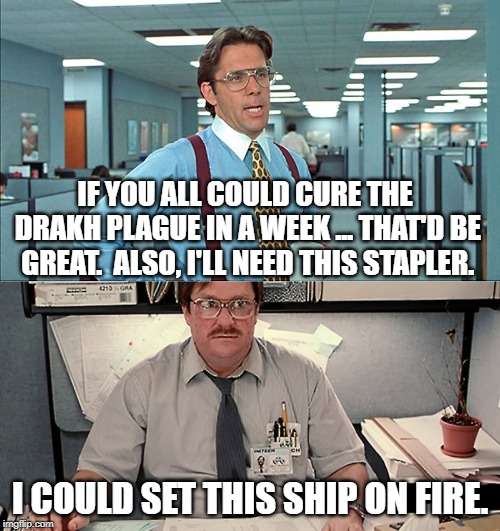 Babylon Space | IF YOU ALL COULD CURE THE DRAKH PLAGUE IN A WEEK ... THAT'D BE GREAT.  ALSO, I'LL NEED THIS STAPLER. I COULD SET THIS SHIP ON FIRE. | image tagged in babylon 5,office space | made w/ Imgflip meme maker