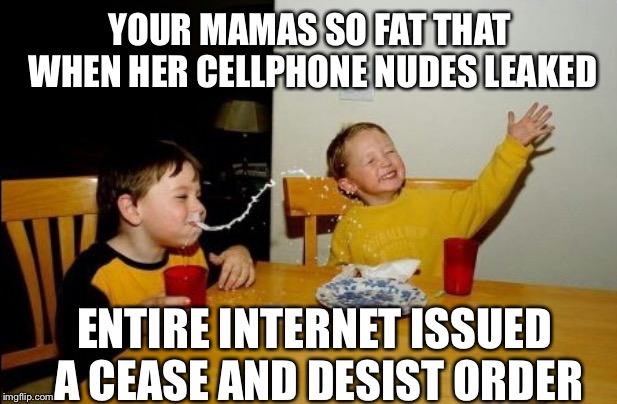 I had a title, but she sat on it | YOUR MAMAS SO FAT THAT WHEN HER CELLPHONE NUDES LEAKED; ENTIRE INTERNET ISSUED A CEASE AND DESIST ORDER | image tagged in memes,yo mamas so fat,just a joke | made w/ Imgflip meme maker