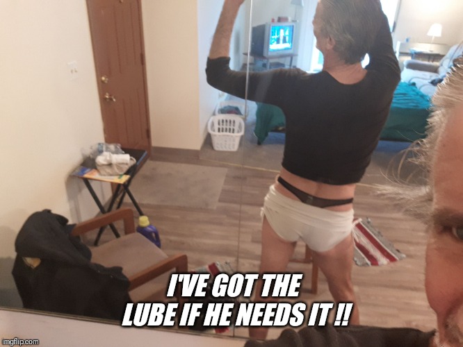I'VE GOT THE LUBE IF HE NEEDS IT !! | made w/ Imgflip meme maker